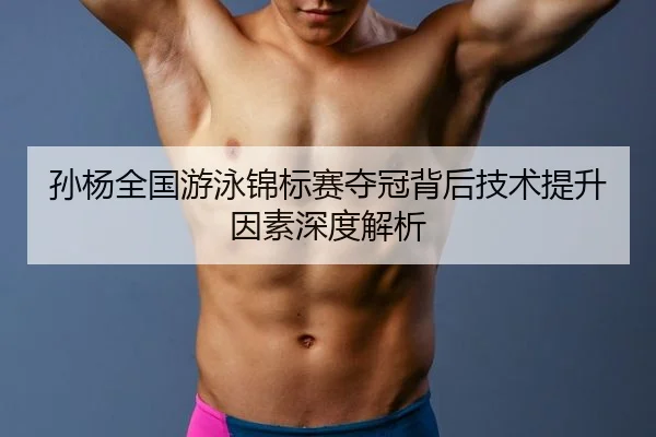 孙杨全国游泳锦标赛夺冠背后技术提升因素深度解析