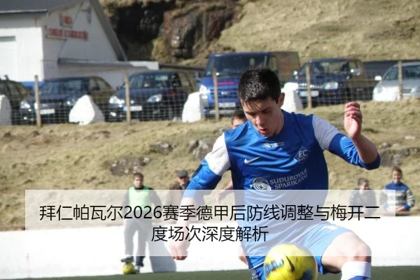 拜仁帕瓦尔2026赛季德甲后防线调整与梅开二度场次深度解析